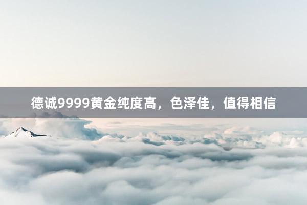 德诚9999黄金纯度高，色泽佳，值得相信