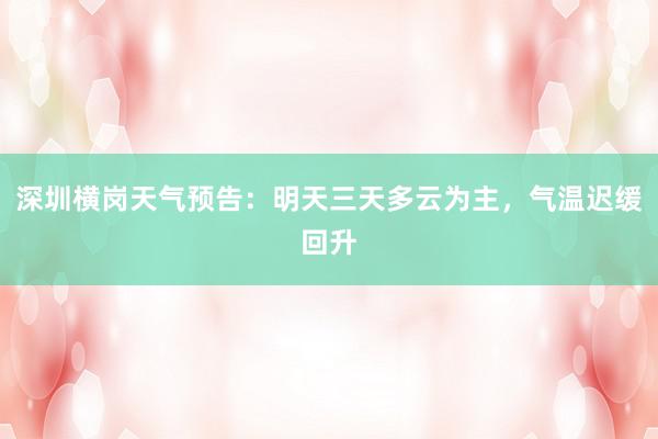 深圳横岗天气预告：明天三天多云为主，气温迟缓回升