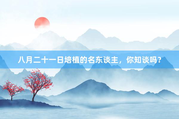 八月二十一日培植的名东谈主，你知谈吗？