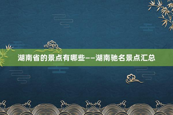 湖南省的景点有哪些——湖南驰名景点汇总