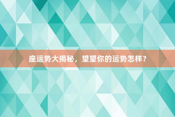 座运势大揭秘，望望你的运势怎样？