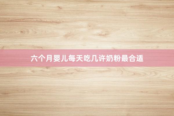六个月婴儿每天吃几许奶粉最合适