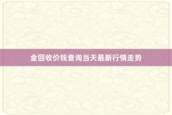 金回收价钱查询当天最新行情走势