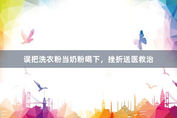 误把洗衣粉当奶粉喝下，挫折送医救治