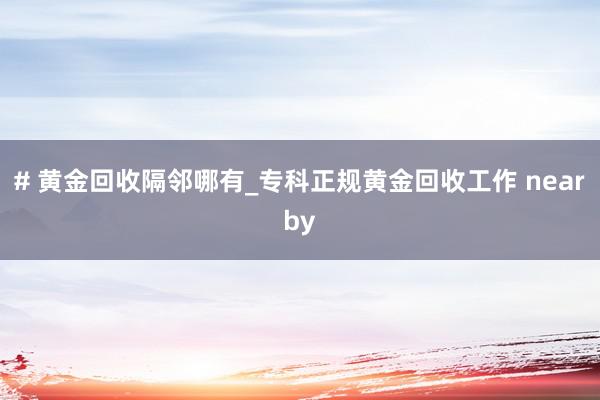 # 黄金回收隔邻哪有_专科正规黄金回收工作 nearby