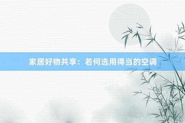 家居好物共享：若何选用得当的空调