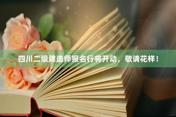 四川二级建造师报名行将开动，敬请花样！