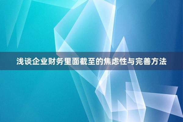 浅谈企业财务里面截至的焦虑性与完善方法